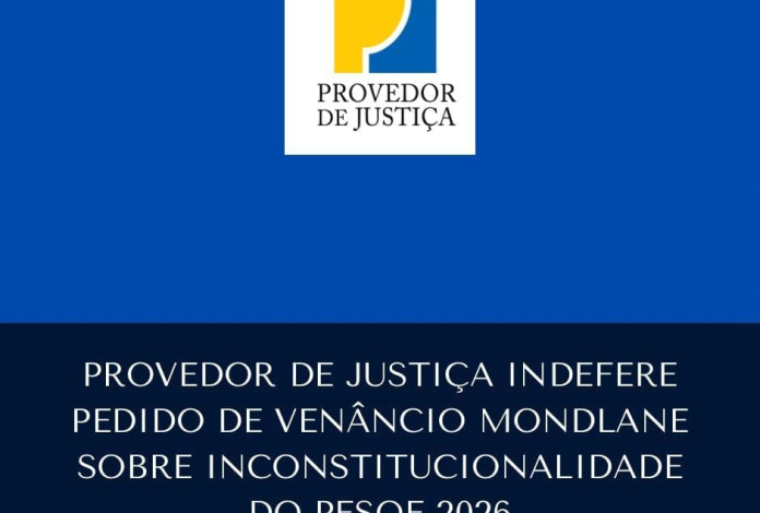 PROVEDOR DE JUSTIÇA REJEITA PETIÇÃO DE VENÂNCIO MONDLANE SOBRE O PESOE 2026